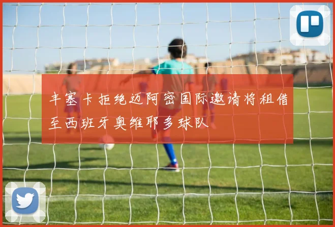 丰塞卡拒绝迈阿密国际邀请将租借至西班牙奥维耶多球队