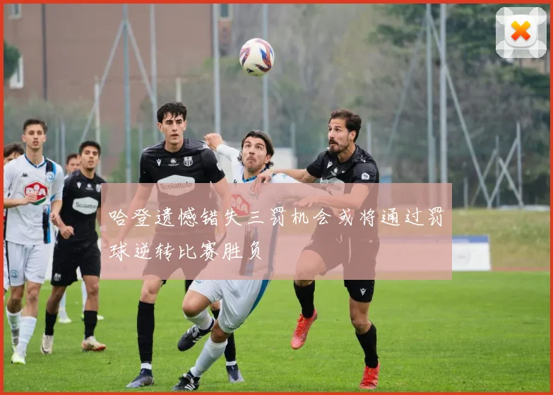 哈登遗憾错失三罚机会或将通过罚球逆转比赛胜负
