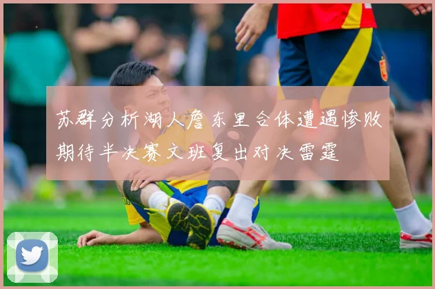 苏群分析湖人詹东里合体遭遇惨败期待半决赛文班复出对决雷霆