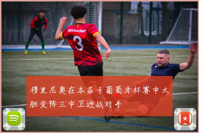 穆里尼奥在本菲卡葡萄牙杯赛中大胆变阵三中卫迎战对手