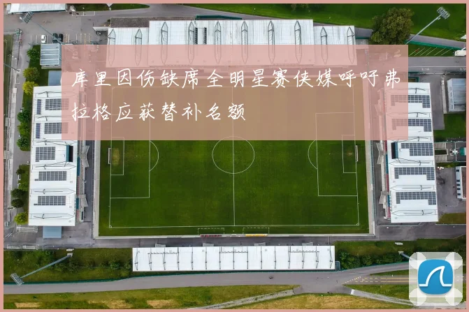 库里因伤缺席全明星赛侠媒呼吁弗拉格应获替补名额