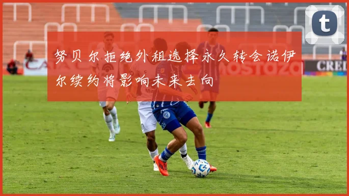 努贝尔拒绝外租选择永久转会诺伊尔续约将影响未来去向