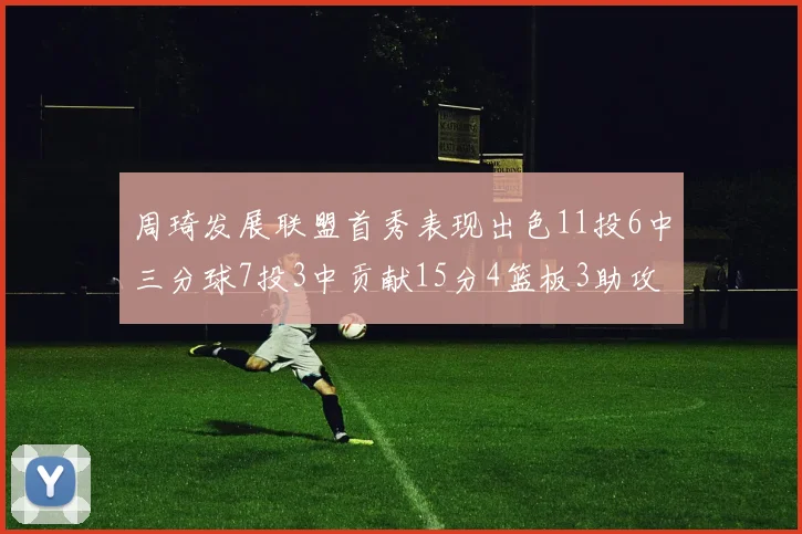 周琦发展联盟首秀表现出色11投6中三分球7投3中贡献15分4篮板3助攻2盖帽