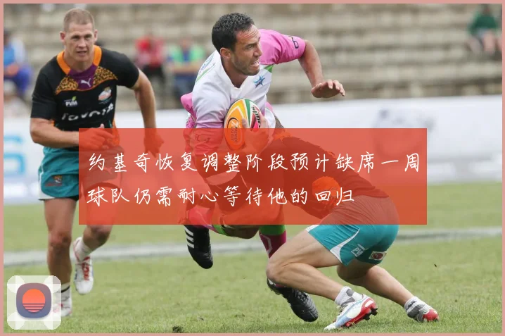 约基奇恢复调整阶段预计缺席一周球队仍需耐心等待他的回归