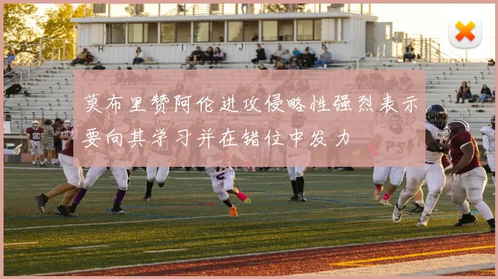 莫布里赞阿伦进攻侵略性强烈表示要向其学习并在错位中发力