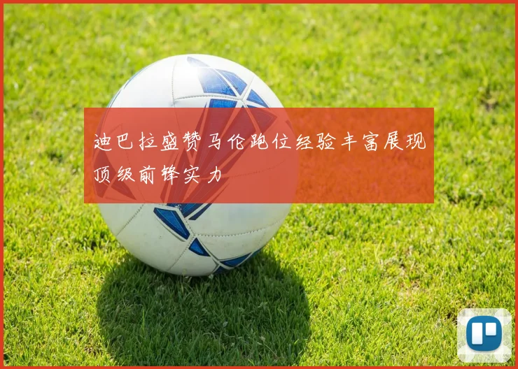 迪巴拉盛赞马伦跑位经验丰富展现顶级前锋实力