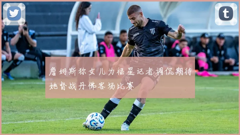 詹姆斯称女儿为福星记者调侃期待她督战丹佛客场比赛