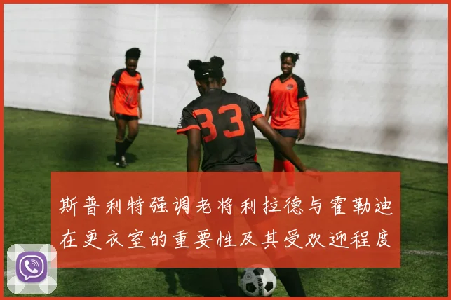 斯普利特强调老将利拉德与霍勒迪在更衣室的重要性及其受欢迎程度