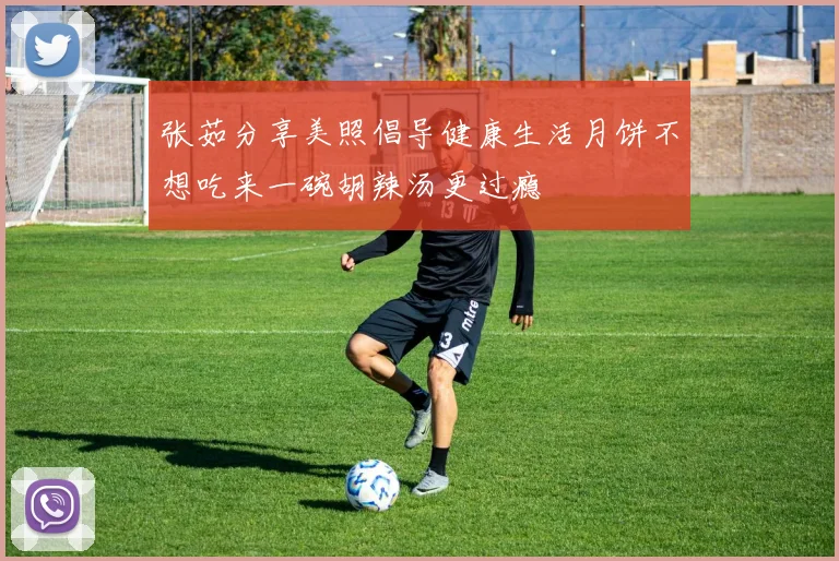 张茹分享美照倡导健康生活月饼不想吃来一碗胡辣汤更过瘾