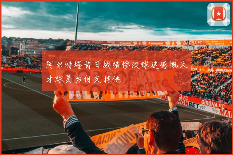阿尔特塔昔日战绩惨淡球迷感慨天才球员为何支持他