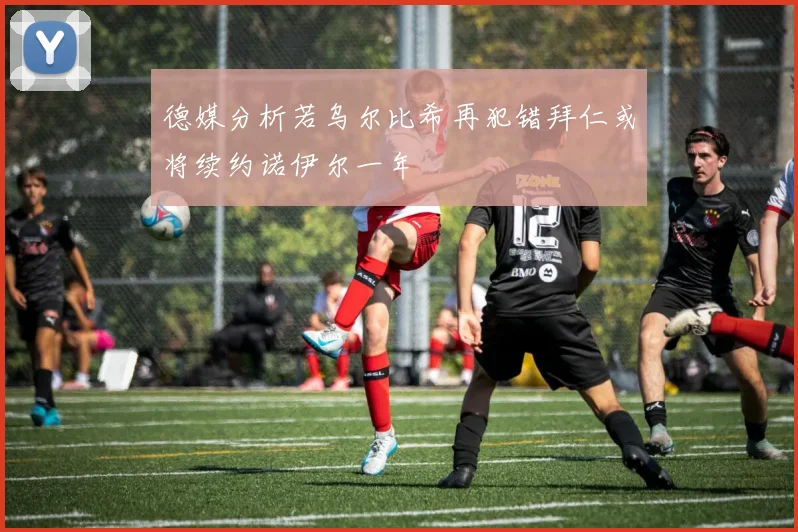 德媒分析若乌尔比希再犯错拜仁或将续约诺伊尔一年