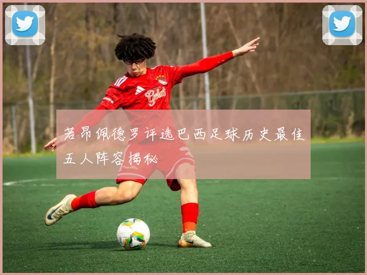 若昂佩德罗评选巴西足球历史最佳五人阵容揭秘