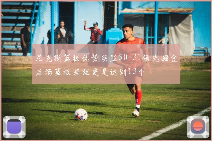 尼克斯篮板优势明显50-31领先掘金后场篮板差距更是达到13个