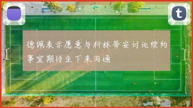 德佩表示愿意与科林蒂安讨论续约事宜期待坐下来沟通