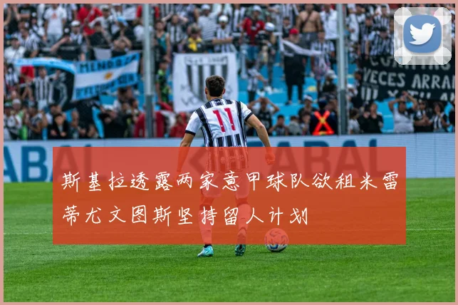 斯基拉透露两家意甲球队欲租米雷蒂尤文图斯坚持留人计划