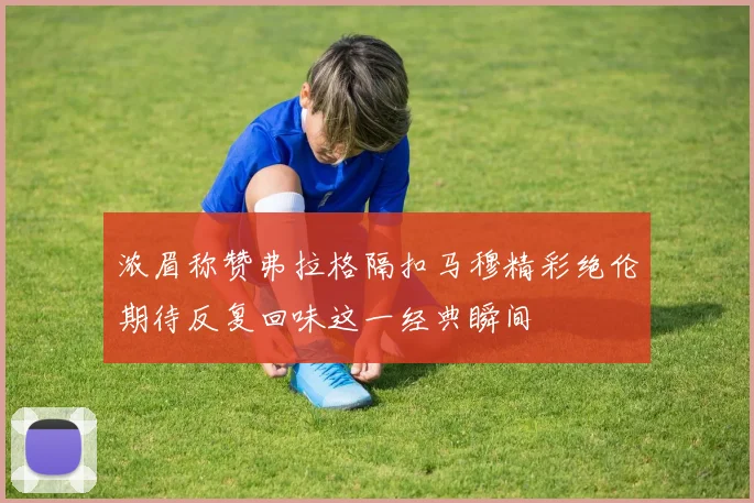 浓眉称赞弗拉格隔扣马穆精彩绝伦期待反复回味这一经典瞬间