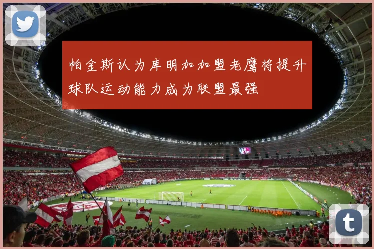 帕金斯认为库明加加盟老鹰将提升球队运动能力成为联盟最强