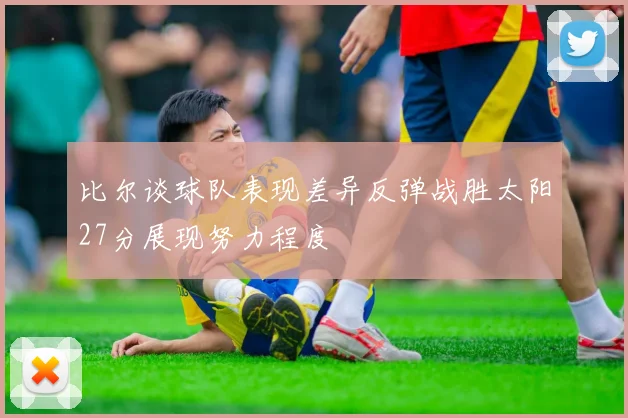 比尔谈球队表现差异反弹战胜太阳27分展现努力程度