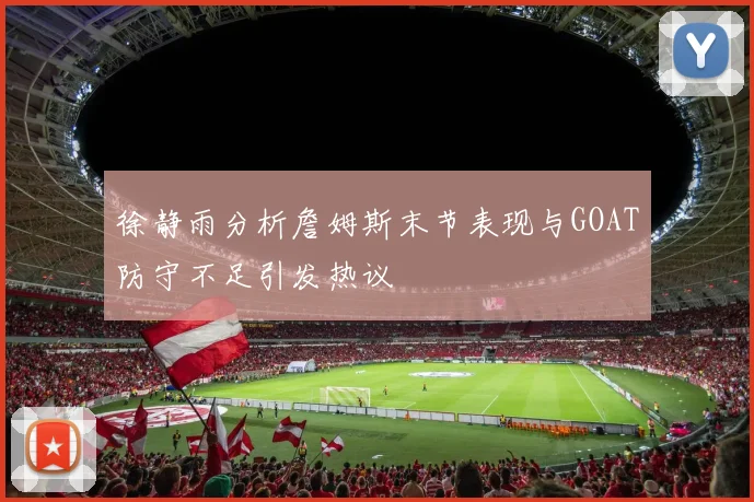 徐静雨分析詹姆斯末节表现与GOAT防守不足引发热议