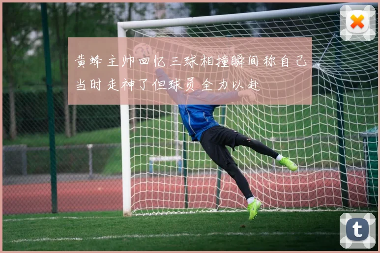 黄蜂主帅回忆三球相撞瞬间称自己当时走神了但球员全力以赴