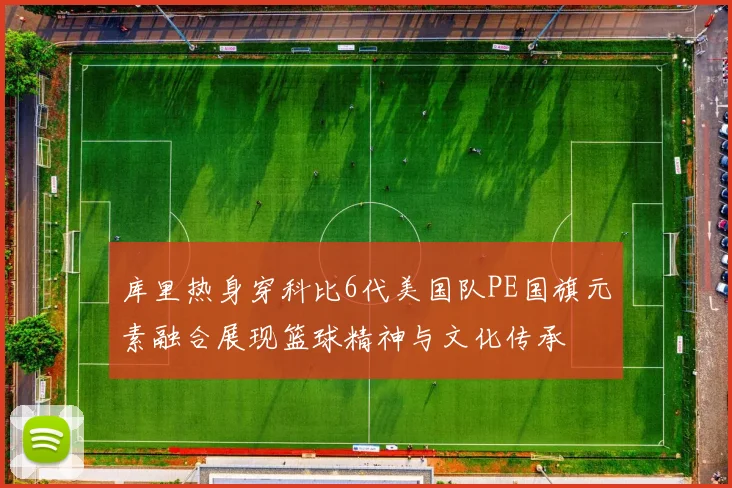 库里热身穿科比6代美国队PE国旗元素融合展现篮球精神与文化传承