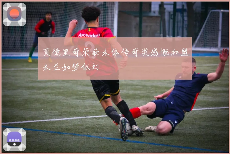 莫德里奇荣获米体传奇奖感慨加盟米兰如梦似幻