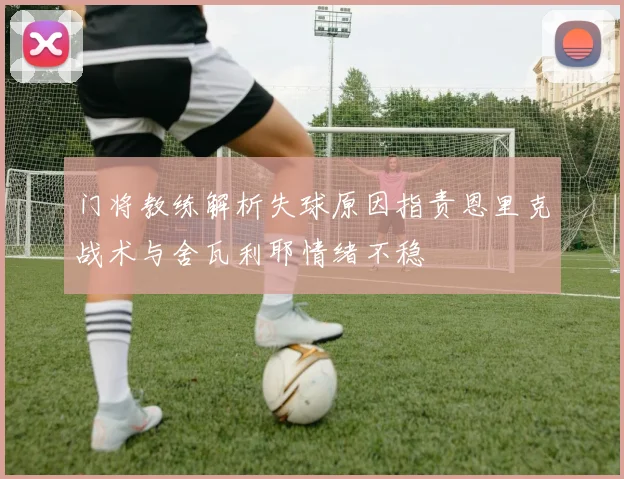 门将教练解析失球原因指责恩里克战术与舍瓦利耶情绪不稳
