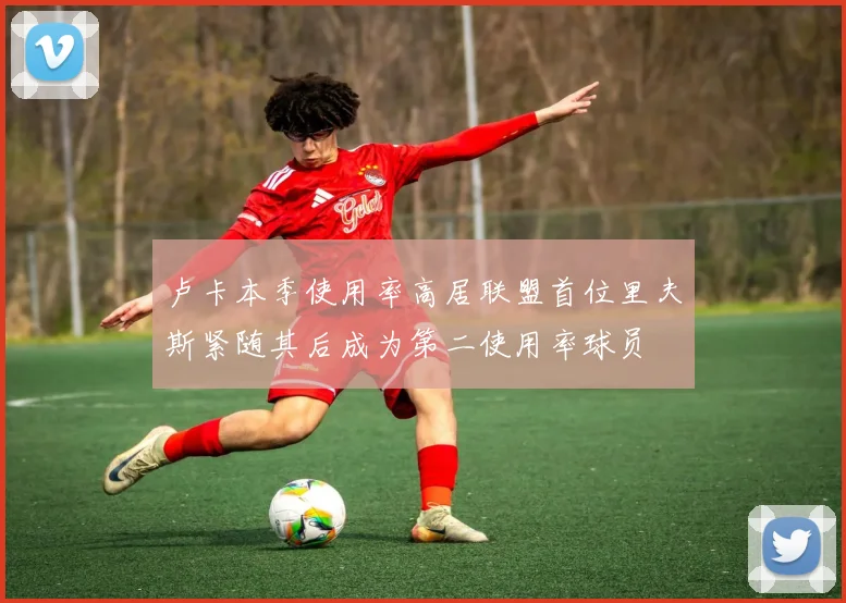 卢卡本季使用率高居联盟首位里夫斯紧随其后成为第二使用率球员