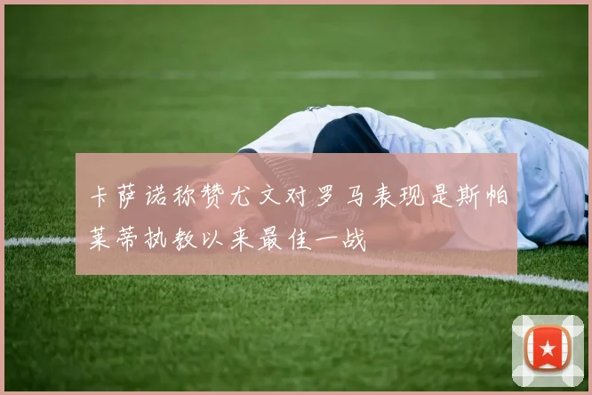 卡萨诺称赞尤文对罗马表现是斯帕莱蒂执教以来最佳一战