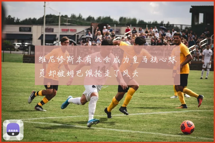 维尼修斯本有机会成为皇马核心球员却被姆巴佩抢走了风头