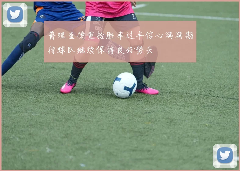 普理查德重拾胜率过半信心满满期待球队继续保持良好势头