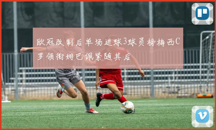 欧冠改制后单场进球3球员榜梅西C罗领衔姆巴佩紧随其后