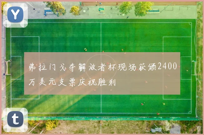 弗拉门戈夺解放者杯现场获颁2400万美元支票庆祝胜利