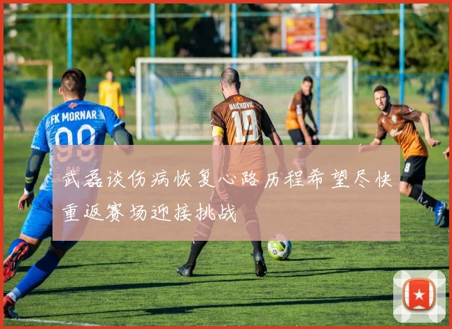 武磊谈伤病恢复心路历程希望尽快重返赛场迎接挑战