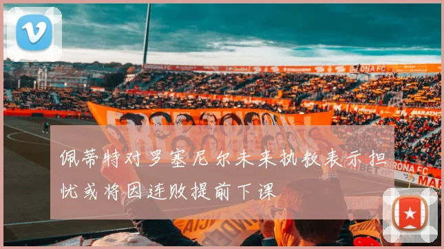 佩蒂特对罗塞尼尔未来执教表示担忧或将因连败提前下课