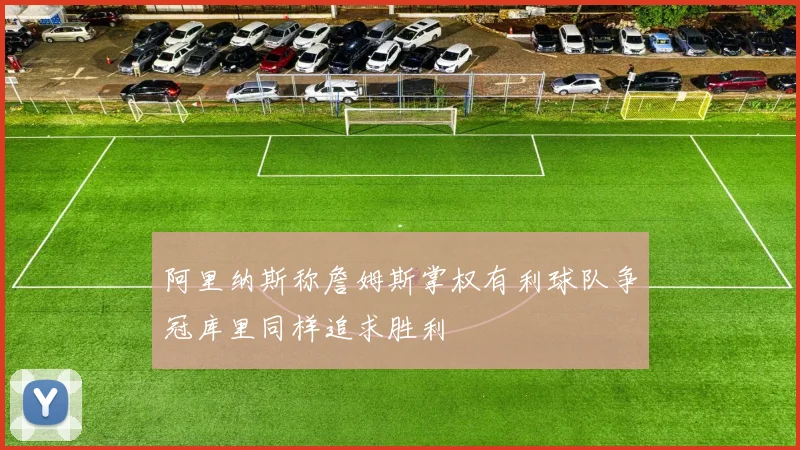 阿里纳斯称詹姆斯掌权有利球队争冠库里同样追求胜利